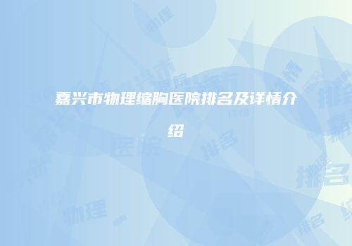 嘉兴市物理缩胸医院排名及详情介绍