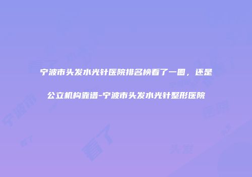 宁波市头发水光针医院排名榜看了一圈，还是公立机构靠谱-宁波市头发水光针整形医院