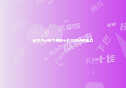 成都市填充下巴前十佳医院榜单揭晓