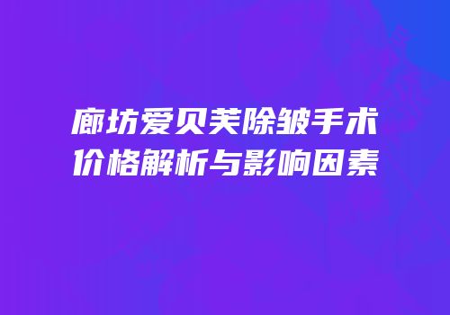 廊坊爱贝芙除皱手术价格解析与影响因素