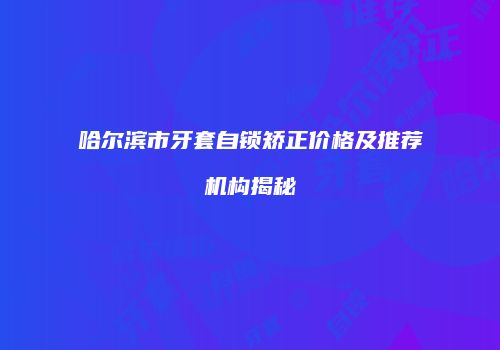 哈尔滨市牙套自锁矫正价格及推荐机构揭秘