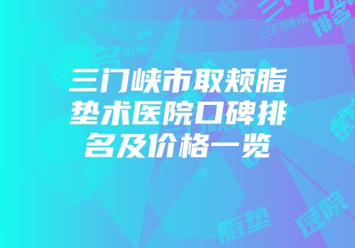 三门峡市取颊脂垫术医院口碑排名及价格一览