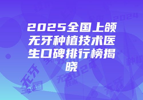 2025全国上颌无牙种植技术医生口碑排行榜揭晓