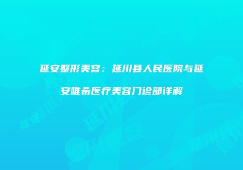 延安整形美容：延川县人民医院与延安唯希医疗美容门诊部详解