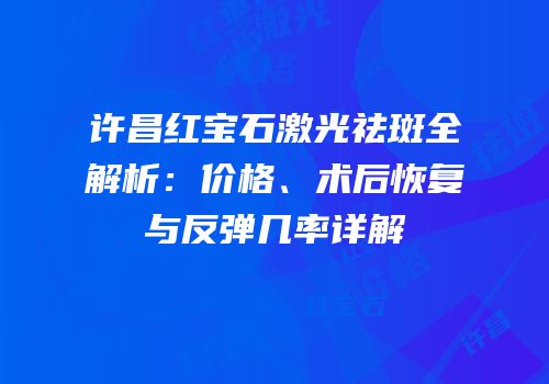许昌红宝石激光祛斑全解析：价格、术后恢复与反弹几率详解