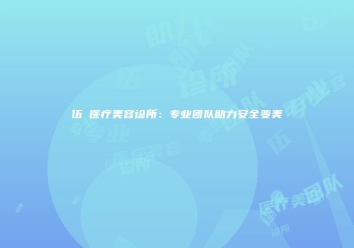 伍珅医疗美容诊所：专业团队助力安全变美