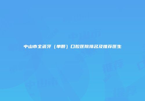 中山市全瓷牙（单颗）口腔医院排名及推荐医生