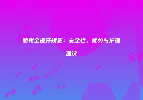 衢州全瓷牙矫正：安全性、优势与护理建议