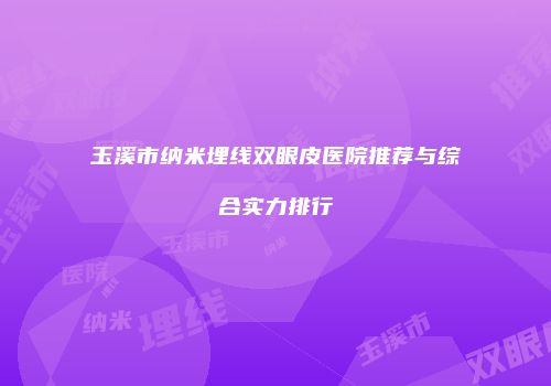 玉溪市纳米埋线双眼皮医院推荐与综合实力排行