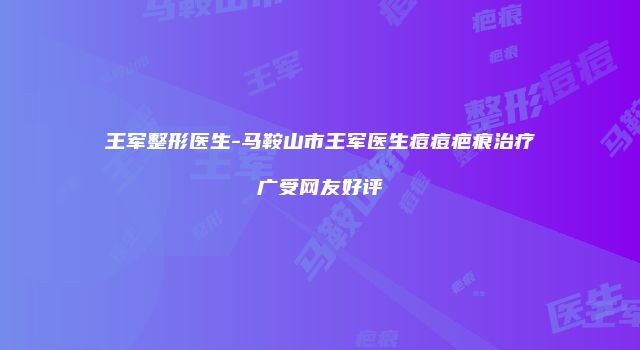 王军整形医生-马鞍山市王军医生痘痘疤痕治疗广受网友好评