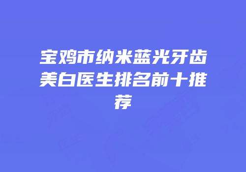 宝鸡市纳米蓝光牙齿美白医生排名前十推荐