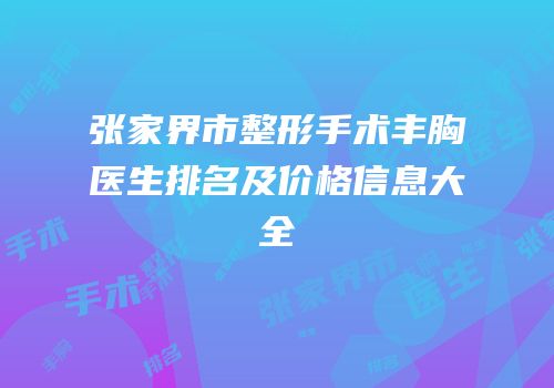张家界市整形手术丰胸医生排名及价格信息大全