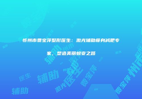 忻州市贾宝萍整形医生：激光辅助瘦身减肥专家，塑造美丽蜕变之路