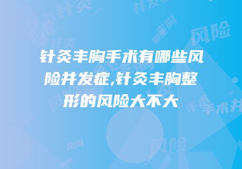针灸丰胸手术有哪些风险并发症,针灸丰胸整形的风险大不大