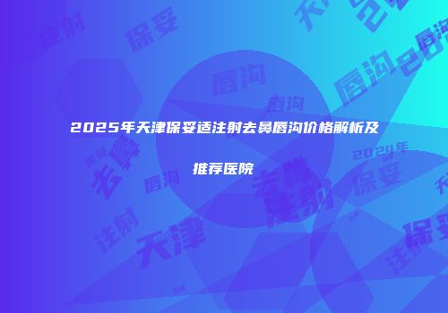 2025年天津保妥适注射去鼻唇沟价格解析及推荐医院