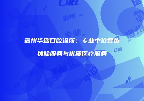 宿州华瑞口腔诊所：专业中位智齿拔除服务与优质医疗服务