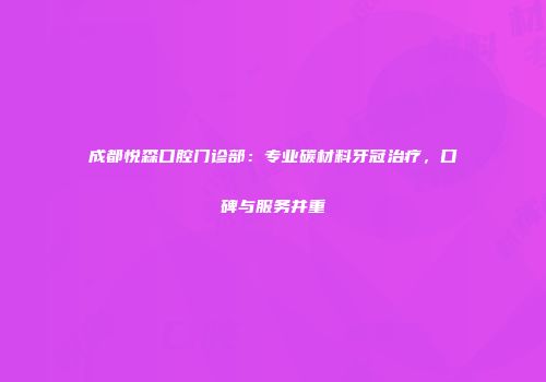 成都悦森口腔门诊部：专业碳材料牙冠治疗，口碑与服务并重