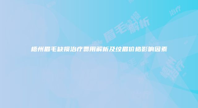 梧州眉毛缺损治疗费用解析及纹眉价格影响因素