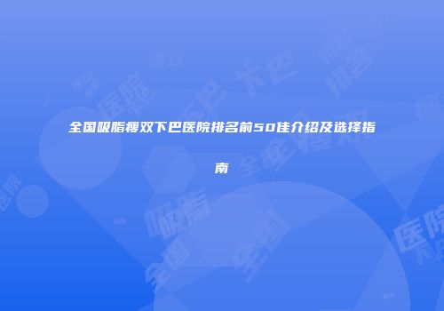 全国吸脂瘦双下巴医院排名前50佳介绍及选择指南