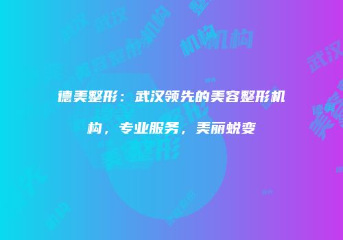 德美整形：武汉领先的美容整形机构，专业服务，美丽蜕变