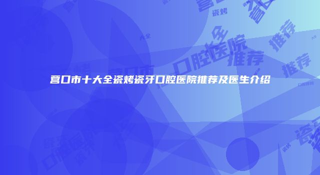 营口市十大全瓷烤瓷牙口腔医院推荐及医生介绍
