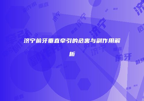 济宁前牙垂直牵引的危害与副作用解析