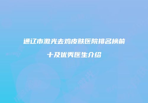 通辽市激光去鸡皮肤医院排名榜前十及优秀医生介绍