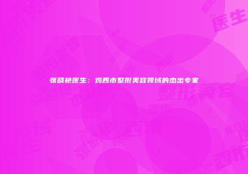 张晓艳医生：鸡西市整形美容领域的杰出专家