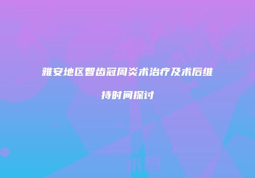 雅安地区智齿冠周炎术治疗及术后维持时间探讨