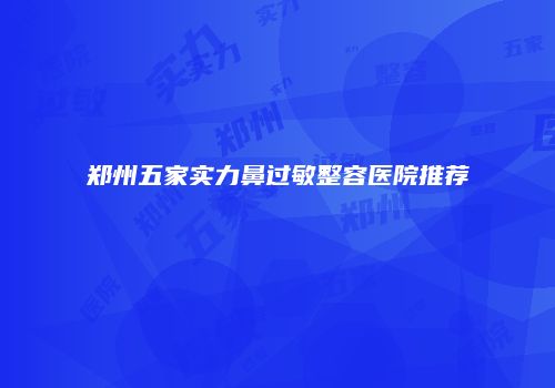 郑州五家实力鼻过敏整容医院推荐