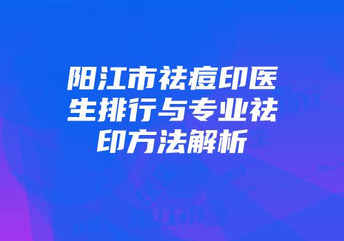 阳江市祛痘印医生排行与专业祛印方法解析