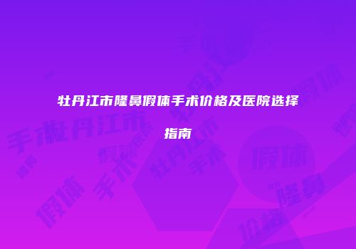 牡丹江市隆鼻假体手术价格及医院选择指南
