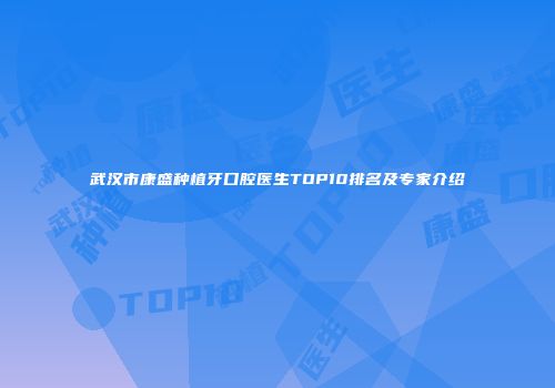 武汉市康盛种植牙口腔医生TOP10排名及专家介绍