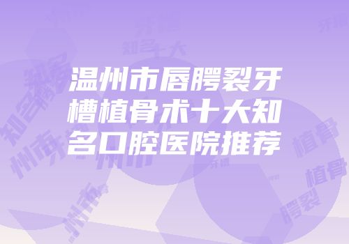 温州市唇腭裂牙槽植骨术十大知名口腔医院推荐