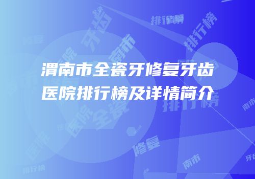 渭南市全瓷牙修复牙齿医院排行榜及详情简介