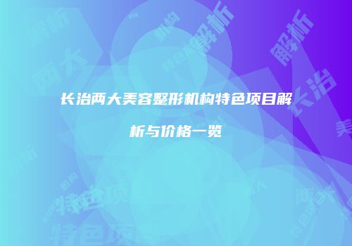 长治两大美容整形机构特色项目解析与价格一览