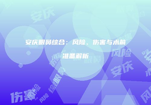 安庆眼鼻综合：风险、伤害与术前准备解析