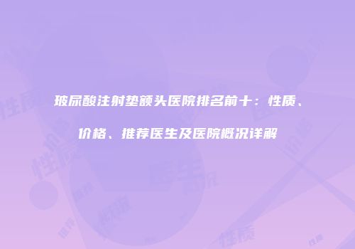 玻尿酸注射垫额头医院排名前十：性质、价格、推荐医生及医院概况详解