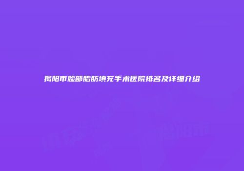 揭阳市脸部脂肪填充手术医院排名及详细介绍