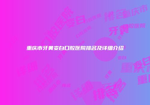 重庆市牙黄变白口腔医院排名及详细介绍