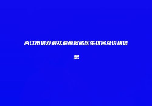 内江市倍舒痕祛疤痕权威医生排名及价格信息