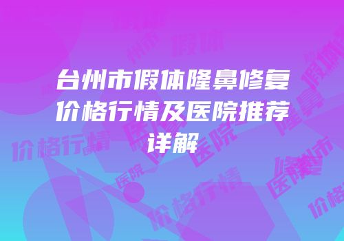 台州市假体隆鼻修复价格行情及医院推荐详解