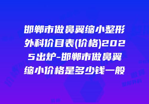 邯郸市做鼻翼缩小整形外科价目表(价格)2025出炉-邯郸市做鼻翼缩小价格是多少钱一般
