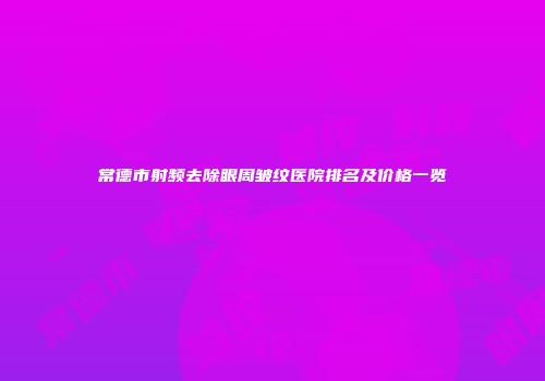 常德市射频去除眼周皱纹医院排名及价格一览