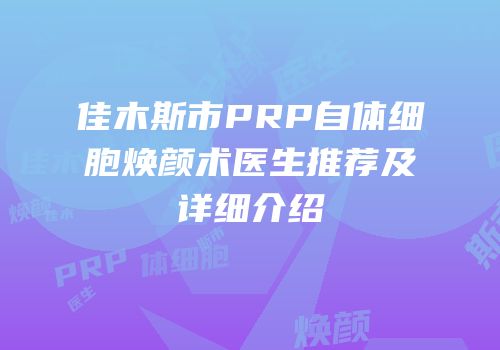 佳木斯市PRP自体细胞焕颜术医生推荐及详细介绍