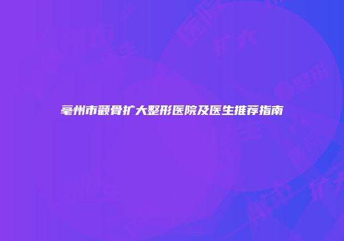 亳州市颧骨扩大整形医院及医生推荐指南