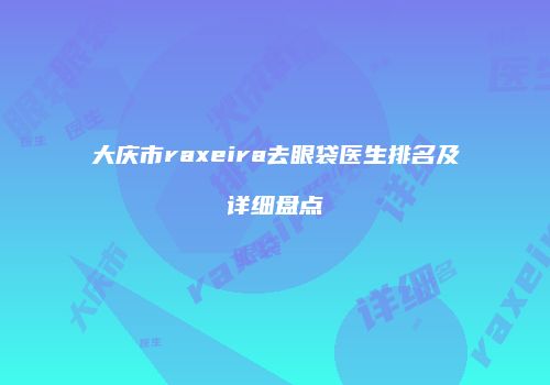 大庆市raxeira去眼袋医生排名及详细盘点