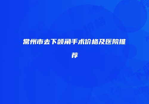常州市去下颌角手术价格及医院推荐