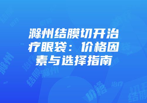 滁州结膜切开治疗眼袋：价格因素与选择指南