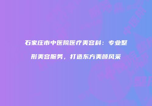 石家庄市中医院医疗美容科：专业整形美容服务，打造东方美颜风采